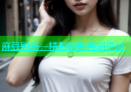 麻豆剧场：精彩影剧剪辑平台