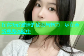 探索极致激情的秘密与魅力，尽在全新视界体验中