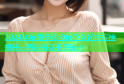 2024年度最受欢迎麻豆女优排行榜揭晓，精彩纷呈不容错过