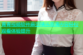 青青视频软件麻豆精选高清内容轻松观看体验提升