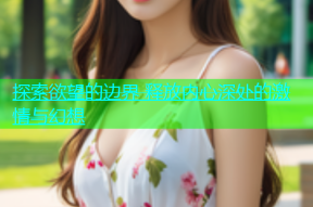 探索欲望的边界 释放内心深处的激情与幻想