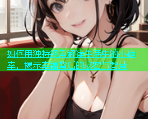 如何用独特视角解读生活中的小确幸，揭示幸福背后的秘密与智慧  第1张