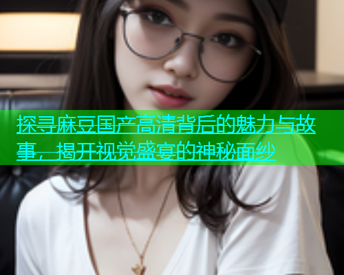 探寻麻豆国产高清背后的魅力与故事，揭开视觉盛宴的神秘面纱  第2张