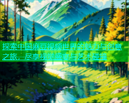 探索中国麻豆视频世界的魅力与创意之旅，尽享视觉盛宴与艺术碰撞  第1张