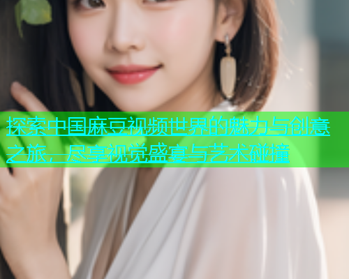 探索中国麻豆视频世界的魅力与创意之旅，尽享视觉盛宴与艺术碰撞  第2张