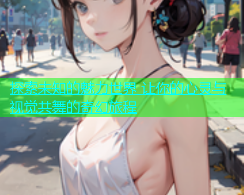 探索未知的魅力世界 让你的心灵与视觉共舞的奇幻旅程  第1张