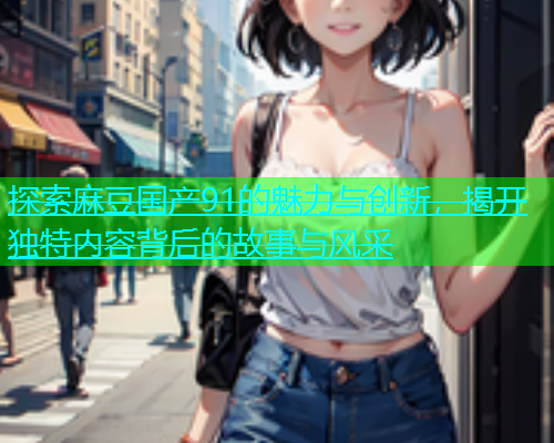 探索麻豆国产91的魅力与创新，揭开独特内容背后的故事与风采  第1张