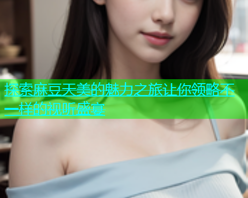 探索麻豆天美的魅力之旅让你领略不一样的视听盛宴  第1张