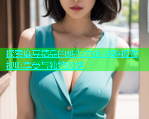 探索麻豆精品的魅力之旅 体验极致视听享受与独特风格  第1张