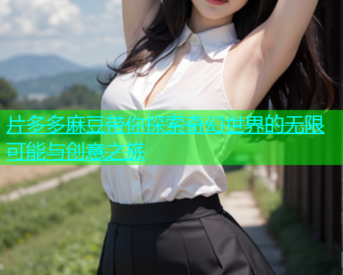 片多多麻豆带你探索奇幻世界的无限可能与创意之旅  第1张