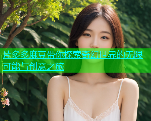片多多麻豆带你探索奇幻世界的无限可能与创意之旅  第2张