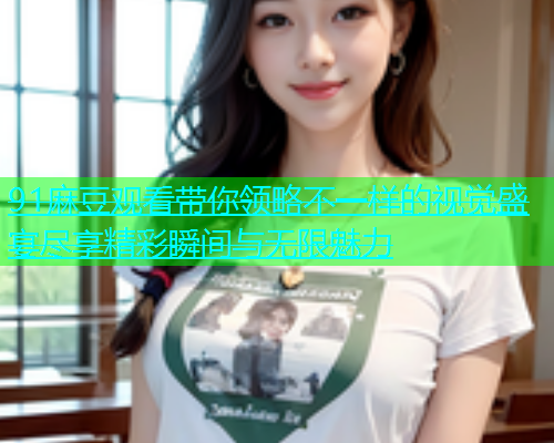 91麻豆观看带你领略不一样的视觉盛宴尽享精彩瞬间与无限魅力  第1张