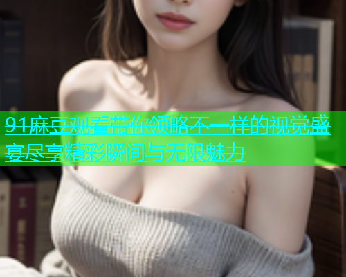 91麻豆观看带你领略不一样的视觉盛宴尽享精彩瞬间与无限魅力  第2张