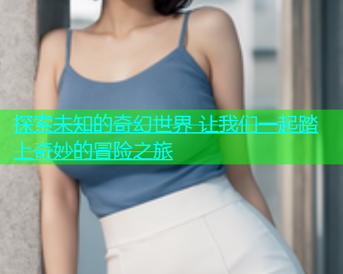 探索未知的奇幻世界 让我们一起踏上奇妙的冒险之旅  第2张
