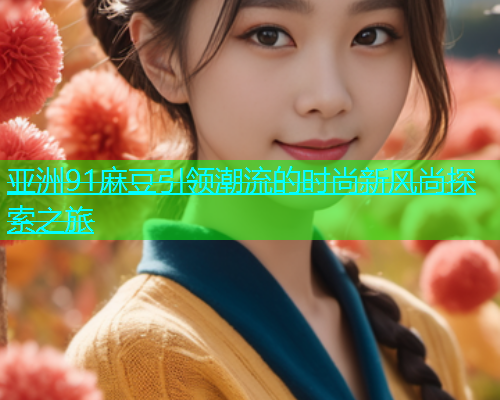 亚洲91麻豆引领潮流的时尚新风尚探索之旅  第1张