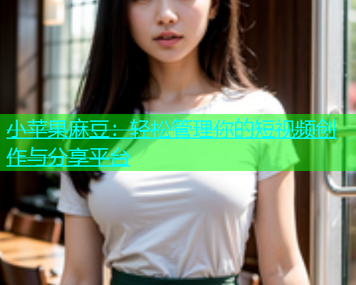 小苹果麻豆：轻松管理你的短视频创作与分享平台  第1张