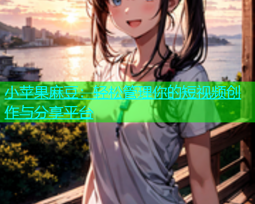 小苹果麻豆：轻松管理你的短视频创作与分享平台  第2张