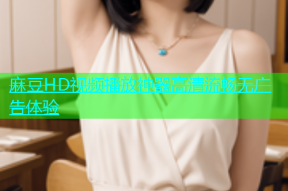 麻豆HD视频播放神器高清流畅无广告体验
