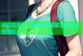 麻豆高清版：极致视觉盛宴，解锁无限精彩