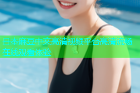 日本麻豆中文高清视频平台高清流畅在线观看体验