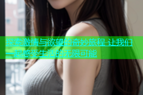 探索激情与欲望的奇妙旅程 让我们一起感受生活的无限可能