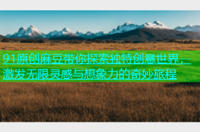 91原创麻豆带你探索独特创意世界，激发无限灵感与想象力的奇妙旅程