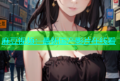 麻豆视频：最新国产影片在线看