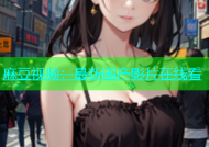 麻豆视频：最新国产影片在线看