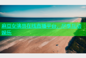麻豆女演员在线直播平台，尽享互动娱乐
