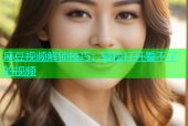 麻豆视频解锁技巧：轻松打开看不了的视频
