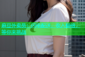 麻豆外卖员：闪电配送，收入翻倍，等你来挑战