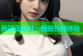 麻豆在线91：极致视频体验
