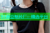 91麻豆制片厂：精选平台
