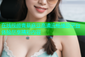 在线视频青草麻豆高清流畅播放平台体验尽享精彩内容