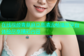 在线视频青草麻豆高清流畅播放平台体验尽享精彩内容
