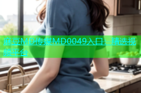 麻豆MD传媒MD0049入口：精选视频平台