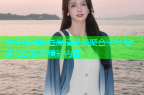 探花视频麻豆高清资源聚合平台 极速播放畅享精彩内容