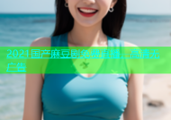 2021国产麻豆剧免费直播，高清无广告