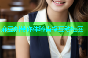 麻豆刘带你体验直播互动社区