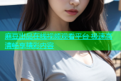 麻豆出品在线视频观看平台 极速高清畅享精彩内容