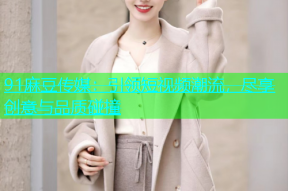91麻豆传媒：引领短视频潮流，尽享创意与品质碰撞