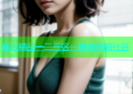 麻豆精品一二三区：精选视频社区