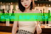 麻豆视频：免费国产短片大全