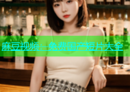麻豆视频：免费国产短片大全