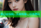 麻豆全视频：无限畅看，尽享精彩