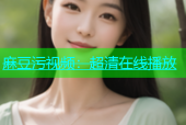 麻豆污视频：超清在线播放
