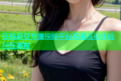 在线麻豆专属视频平台高清互动体验尽在掌握