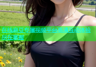 在线麻豆专属视频平台高清互动体验尽在掌握