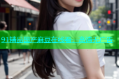 91精品国产麻豆在线看，高清无广告