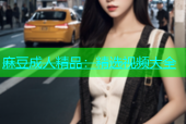 麻豆成人精品：精选视频大全